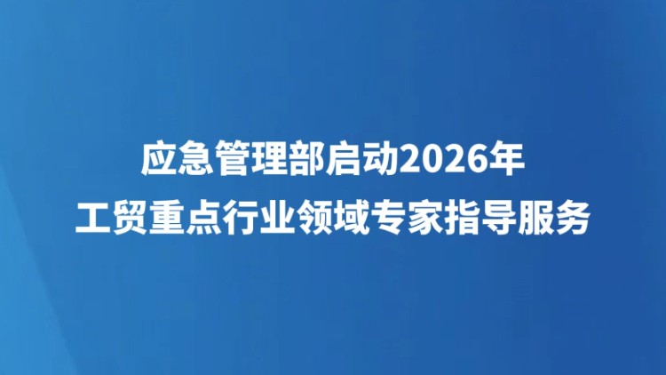 应急管理部启动2026年工贸重点行业领域专家指导服务