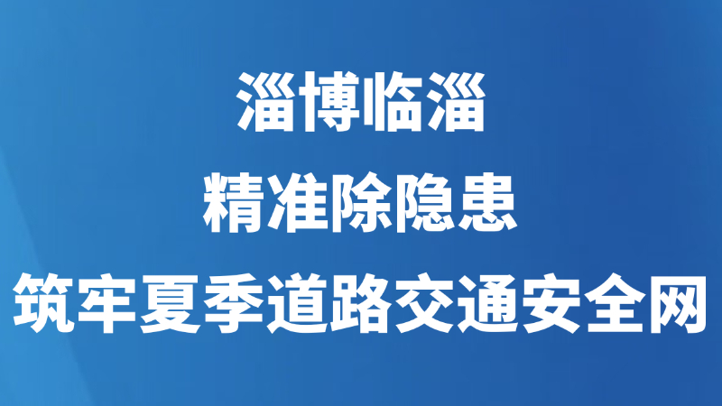 淄博临淄：精准除隐患 筑牢夏季道路交通安全网