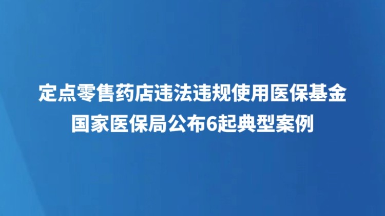 定点零售药店违法违规使用医保基金 国家医保局公布6起典型案例