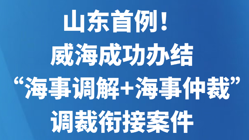 山东首例！威海成功办结“海事调解+海事仲裁”调裁衔接案件