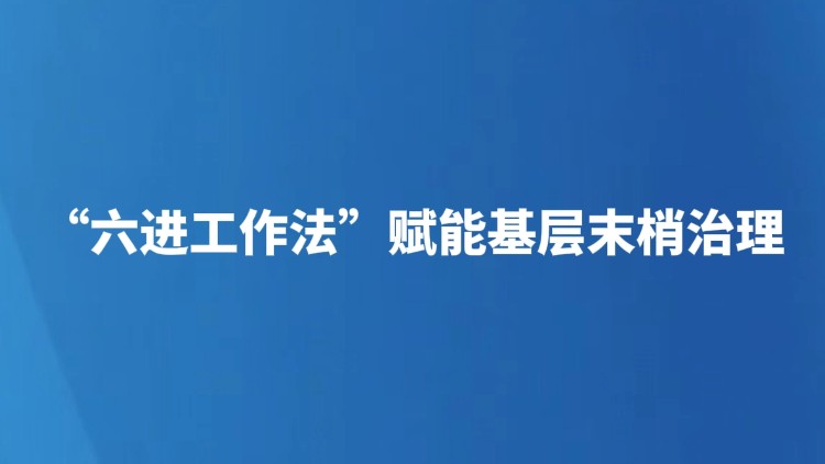 "六进工作法"赋能基层末梢治理