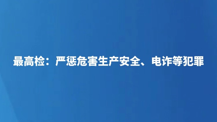 最高检：严惩危害生产安全、电诈等犯罪