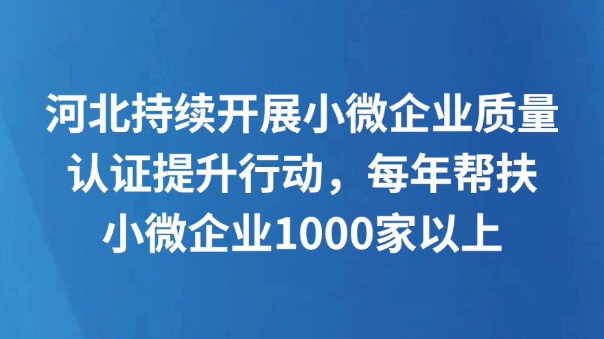河北持续开展小微企业质量认证提升行动，每年帮扶小微企业1000家以上