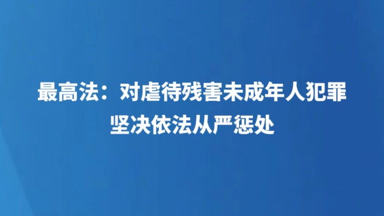 最高法：对虐待残害未成年人犯罪坚决依法从严惩处