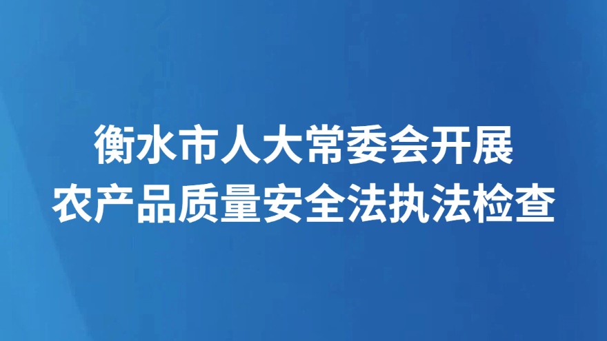 衡水市人大常委会开展农产品质量安全法执法检查