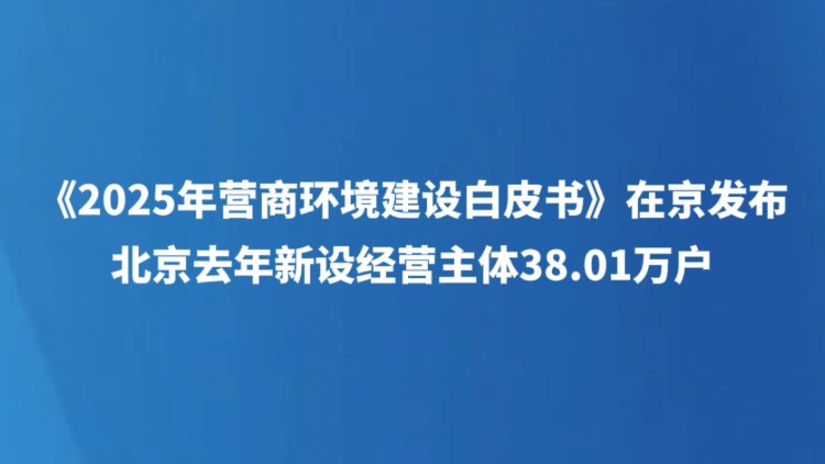《2025年营商环境建设白皮书》在京发布 北京去年新设经营主体38.01万户