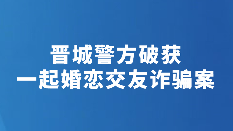 晋城警方破获一起婚恋交友诈骗案