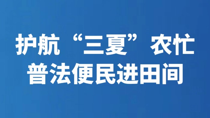 护航“三夏”农忙 普法便民进田间