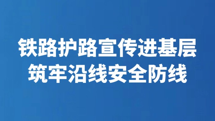 铁路护路宣传进基层 筑牢沿线安全防线