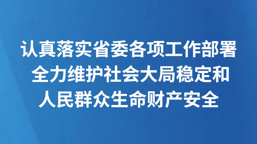 认真落实省委各项工作部署 全力维护社会大局稳定和人民群众生命财产安全