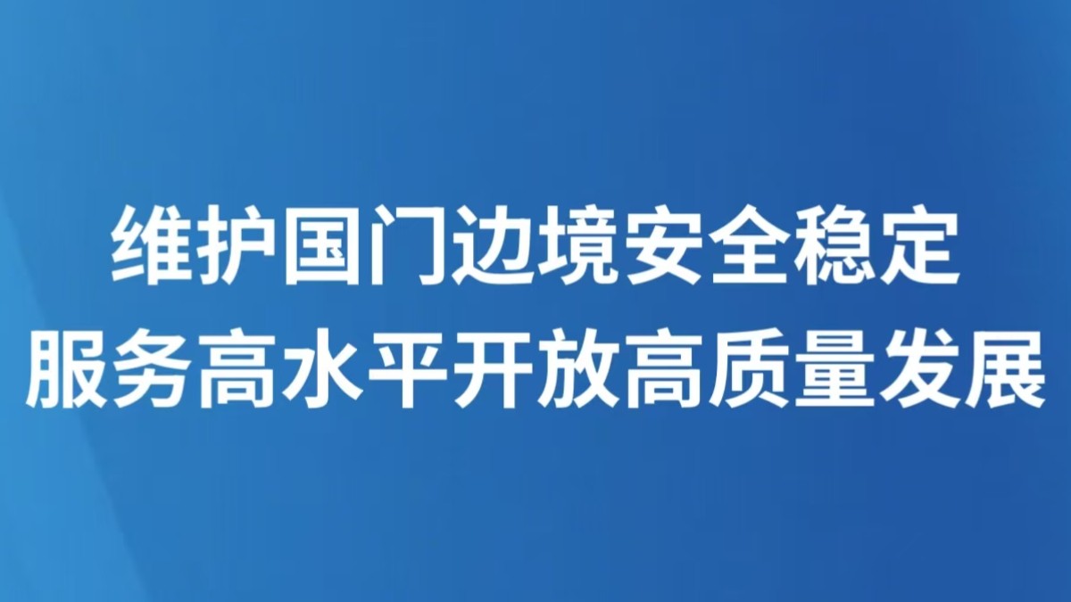 维护国门边境安全稳定 服务高水平开放高质量发展