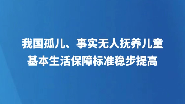 我国孤儿、事实无人抚养儿童基本生活保障标准稳步提高