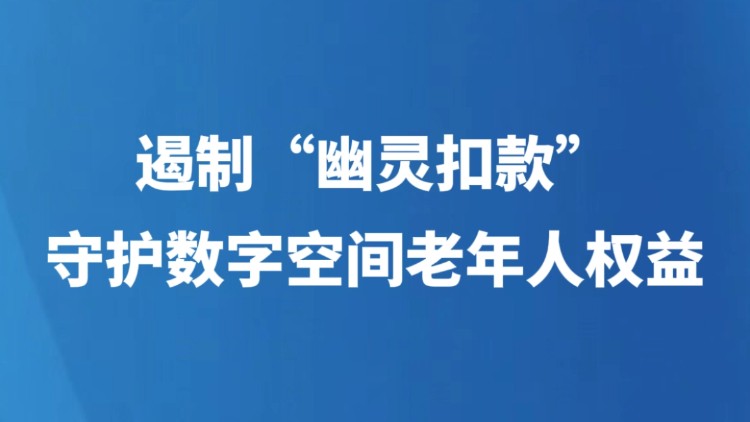 遏制“幽灵扣款”，守护数字空间老年人权益