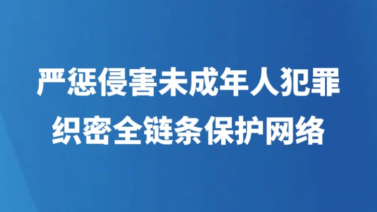 严惩侵害未成年人犯罪 织密全链条保护网络