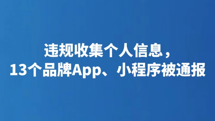 违规收集个人信息，13个品牌App、小程序被通报