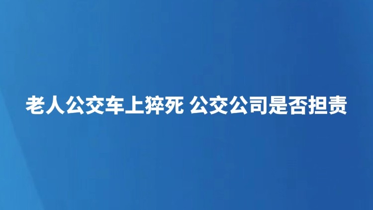 老人公交车上猝死 公交公司是否担责