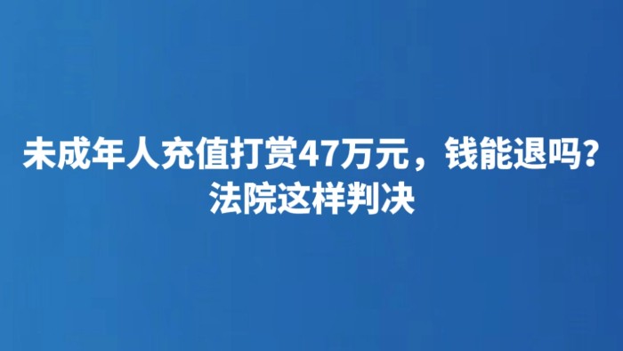 未成年人充值打赏47万元，钱能退吗？法院这样判决