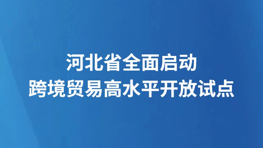 河北省全面启动跨境贸易高水平开放试点
