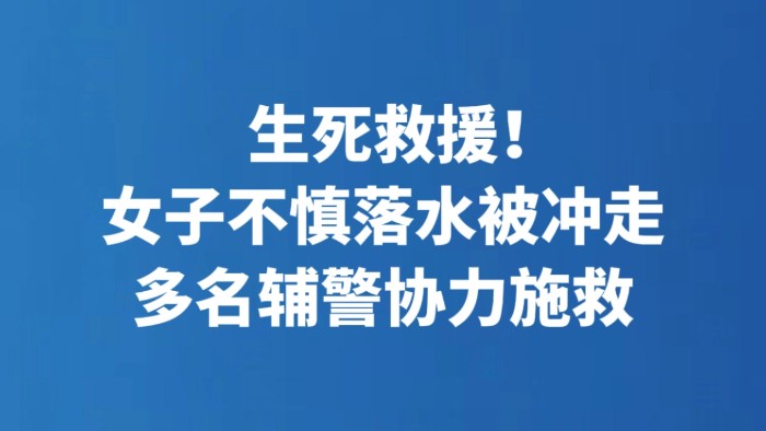 生死救援！女子不慎落水被冲走 多名辅警协力施救
