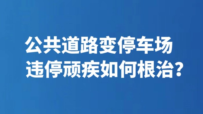 公共道路变停车场 违停顽疾如何根治？