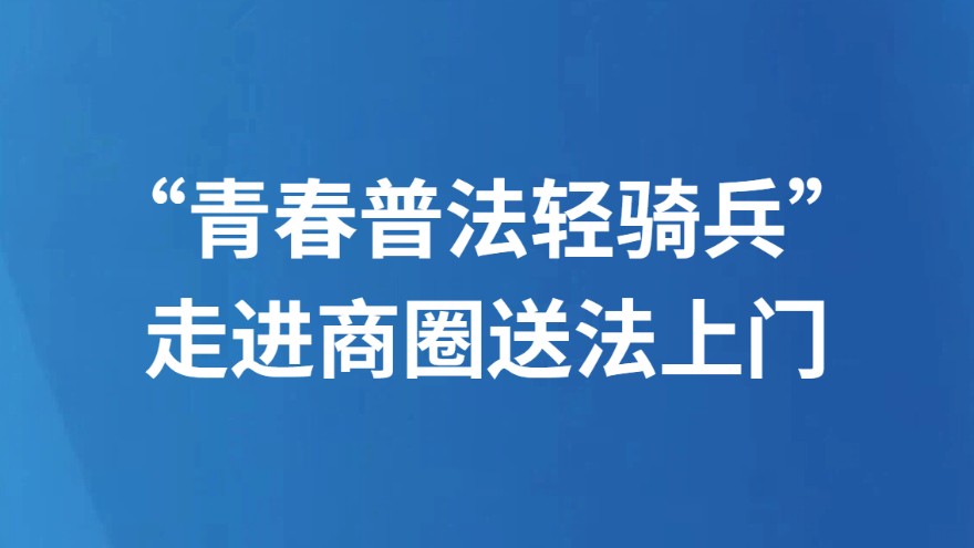 “青春普法轻骑兵”走进商圈送法上门