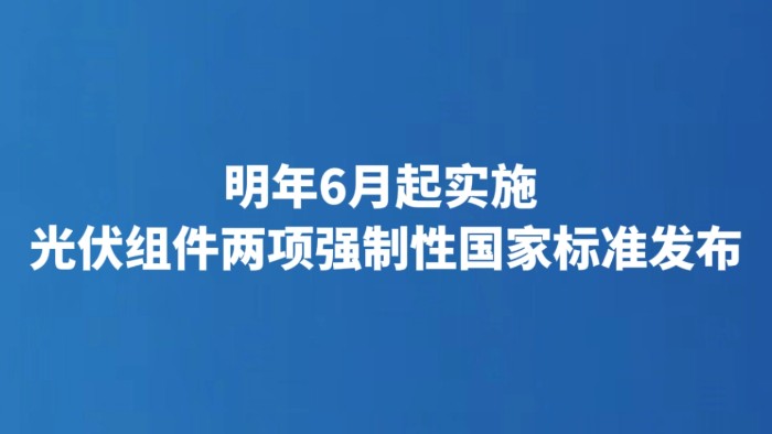 明年6月起实施 光伏组件两项强制性国家标准发布