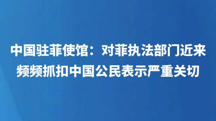 中国驻菲使馆：对菲执法部门近来频频抓扣中国公民表示严重关切