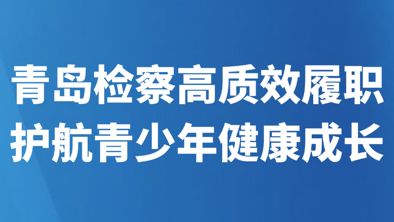青岛检察高质效履职护航青少年健康成长