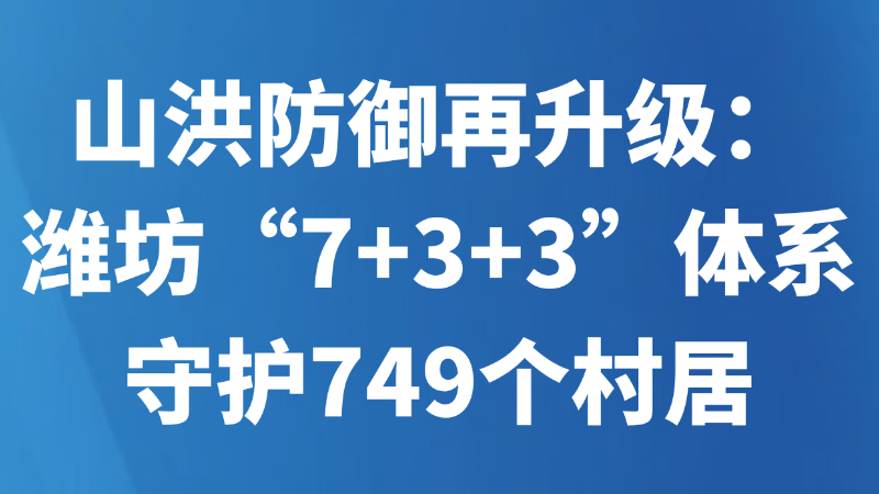 山洪防御再升级：潍坊“7+3+3”体系守护749个村居