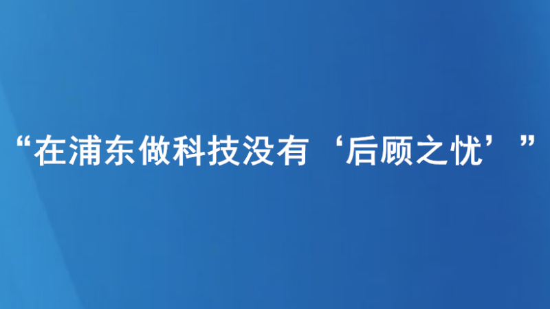 “在浦东做科技没有‘后顾之忧’”