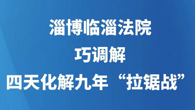 淄博临淄法院巧调解 四天化解九年“拉锯战”