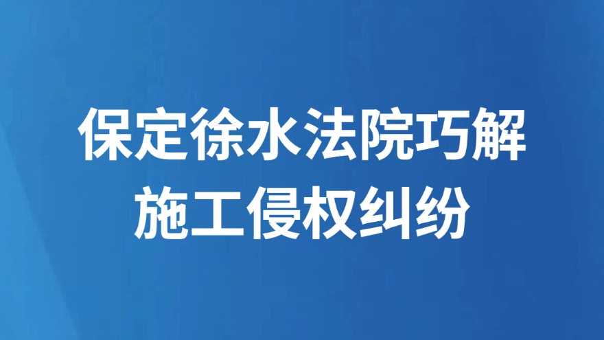 保定徐水法院巧解施工侵权纠纷