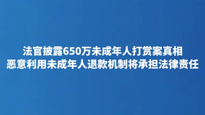 法官披露650万未成年人打赏案真相 恶意利用未成年人退款机制将承担法律责任