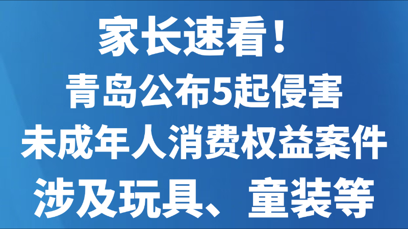 家长速看！青岛公布5起侵害未成年人消费权益案件，涉及玩具、童装等