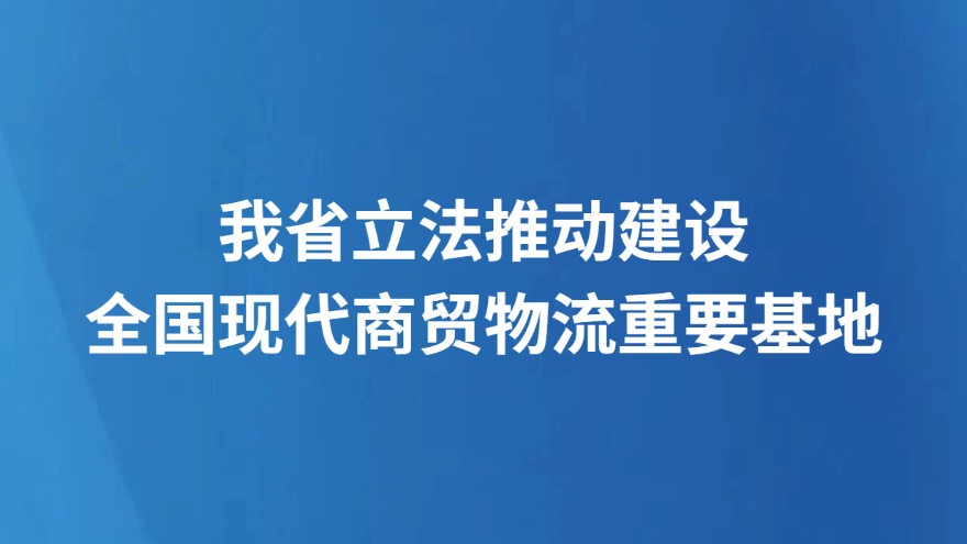 我省立法推动建设全国现代商贸物流重要基地