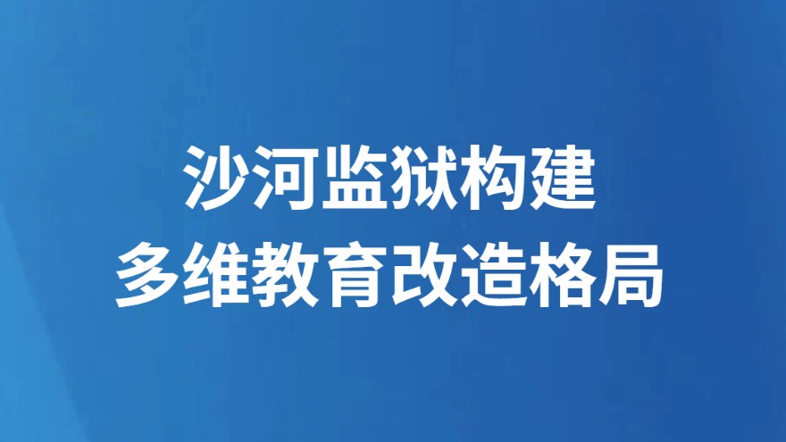 沙河监狱构建多维教育改造格局