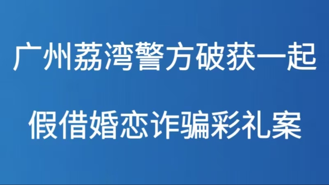广州荔湾警方破获一起假借婚恋诈骗彩礼案件