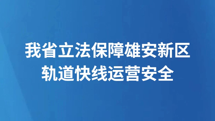 我省立法保障雄安新区轨道快线运营安全