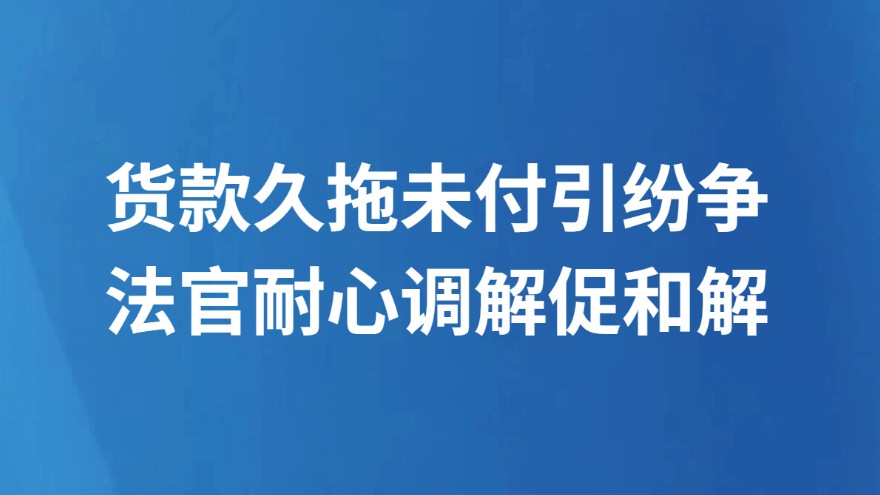 货款久拖未付引纷争 法官耐心调解促和解