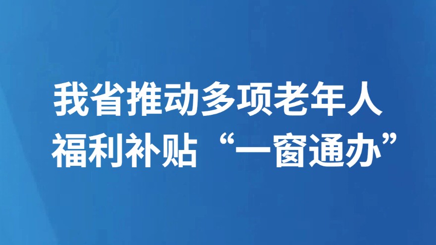 我省推动多项老年人福利补贴“一窗通办”