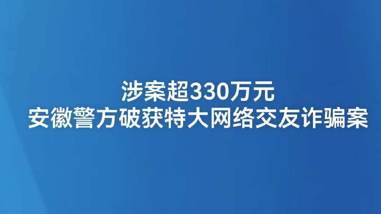 涉案超330万元 安徽警方破获特大网络交友诈骗案