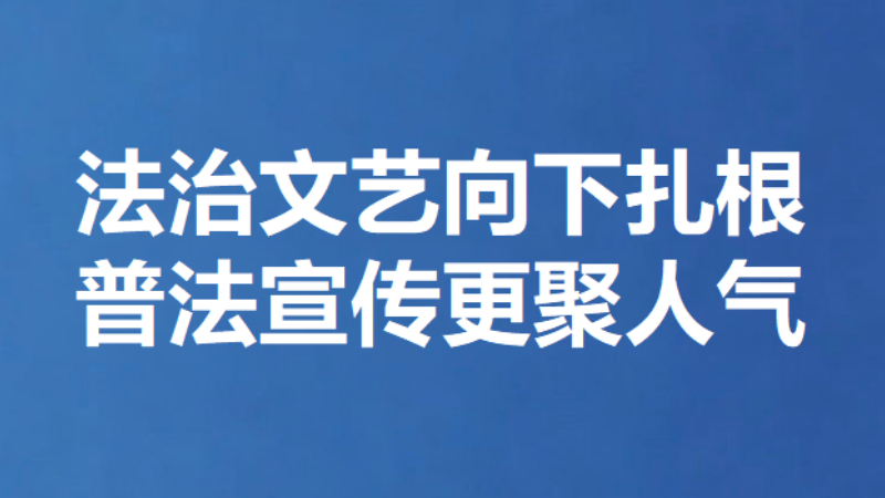 法治文艺向下扎根 普法宣传更聚人气