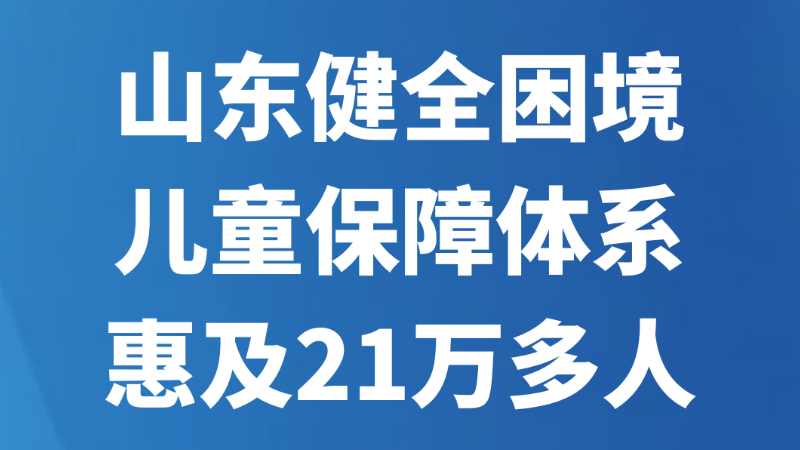 山东健全困境儿童保障体系，惠及21万多人