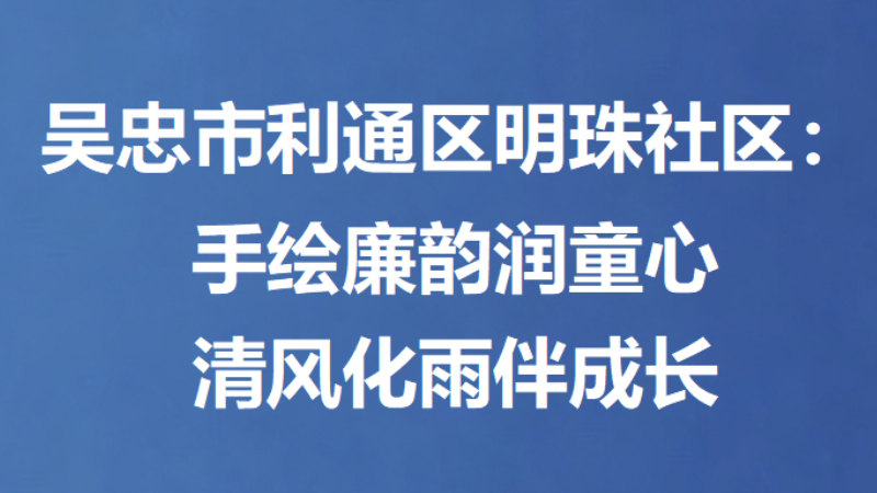 吴忠市利通区明珠社区：手绘廉韵润童心 清风化雨伴成长