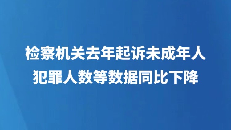 检察机关去年起诉未成年人犯罪人数等数据同比下降