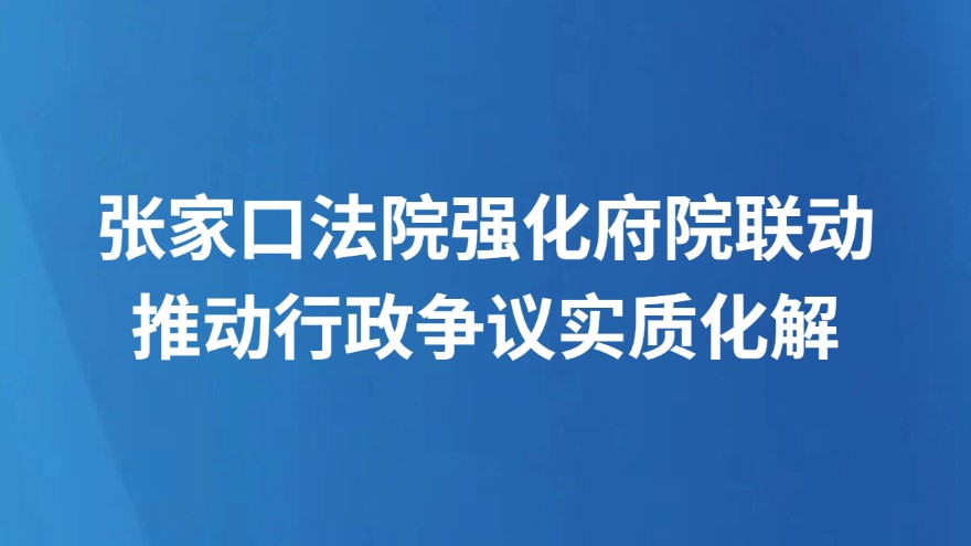 张家口法院强化府院联动推动行政争议实质化解