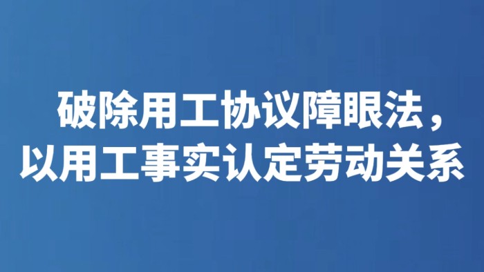 破除用工协议障眼法，以用工事实认定劳动关系