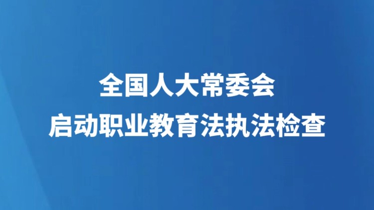 全国人大常委会启动职业教育法执法检查
