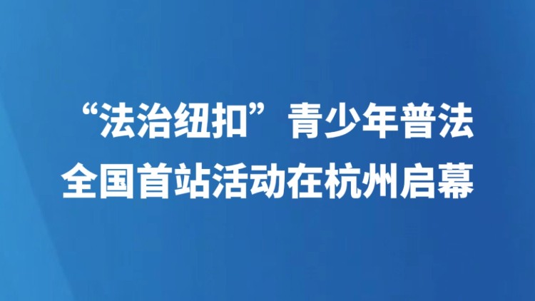 “法治纽扣”青少年普法全国首站活动在杭州启幕