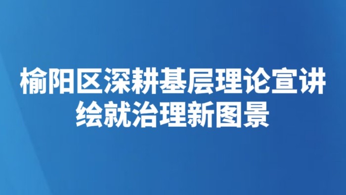 榆阳区深耕基层理论宣讲 绘就治理新图景